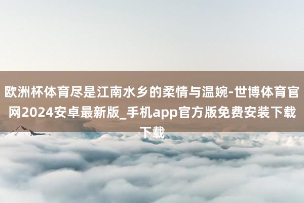 欧洲杯体育尽是江南水乡的柔情与温婉-世博体育官网2024安卓最新版_手机app官方版免费安装下载