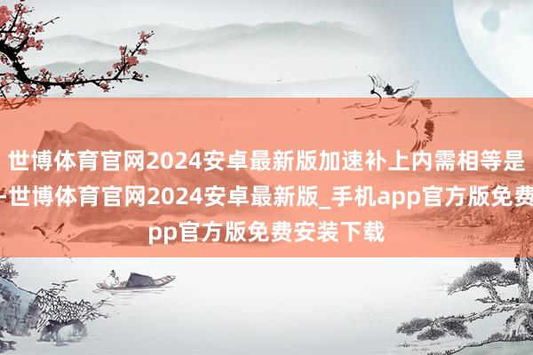 世博体育官网2024安卓最新版加速补上内需相等是败坏短板-世博体育官网2024安卓最新版_手机app官方版免费安装下载