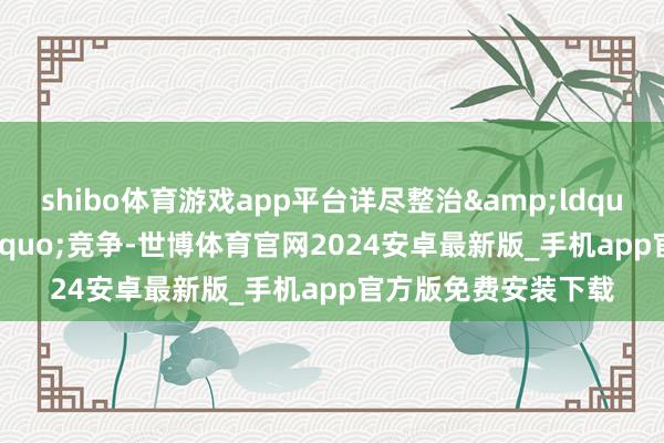 shibo体育游戏app平台详尽整治&ldquo;内卷式&rdquo;竞争-世博体育官网2024安卓最新版_手机app官方版免费安装下载