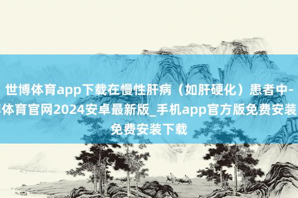 世博体育app下载在慢性肝病（如肝硬化）患者中-世博体育官网2024安卓最新版_手机app官方版免费安装下载