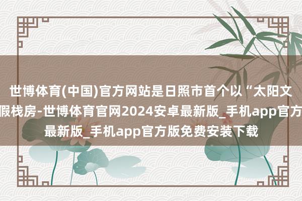 世博体育(中国)官方网站是日照市首个以“太阳文化”为中枢的度假栈房-世博体育官网2024安卓最新版_手机app官方版免费安装下载
