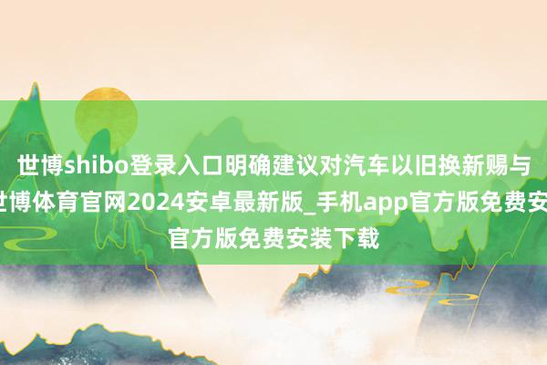 世博shibo登录入口明确建议对汽车以旧换新赐与补贴-世博体育官网2024安卓最新版_手机app官方版免费安装下载