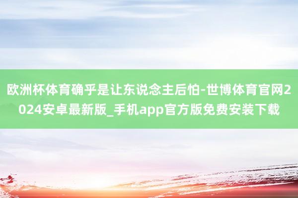 欧洲杯体育确乎是让东说念主后怕-世博体育官网2024安卓最新版_手机app官方版免费安装下载