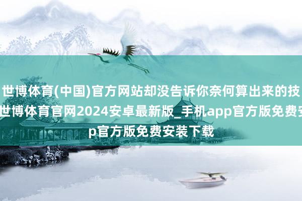 世博体育(中国)官方网站却没告诉你奈何算出来的技艺雷同-世博体育官网2024安卓最新版_手机app官方版免费安装下载