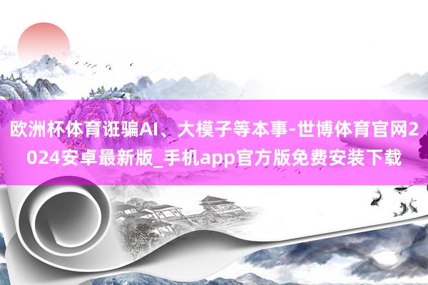 欧洲杯体育诳骗AI、大模子等本事-世博体育官网2024安卓最新版_手机app官方版免费安装下载