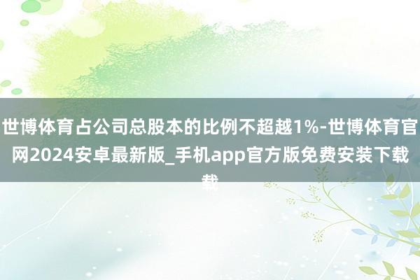 世博体育占公司总股本的比例不超越1%-世博体育官网2024安卓最新版_手机app官方版免费安装下载