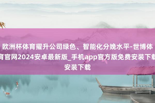 欧洲杯体育擢升公司绿色、智能化分娩水平-世博体育官网2024安卓最新版_手机app官方版免费安装下载