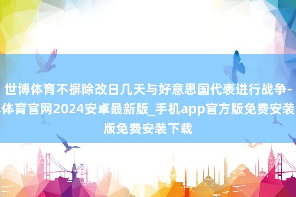 世博体育不摒除改日几天与好意思国代表进行战争-世博体育官网2024安卓最新版_手机app官方版免费安装下载