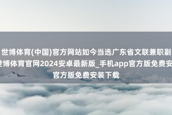 世博体育(中国)官方网站如今当选广东省文联兼职副主席-世博体育官网2024安卓最新版_手机app官方版免费安装下载