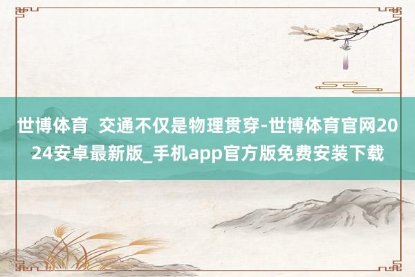 世博体育  交通不仅是物理贯穿-世博体育官网2024安卓最新版_手机app官方版免费安装下载