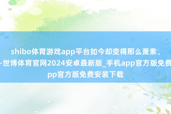 shibo体育游戏app平台如今却变得那么萧索、那么苛刻-世博体育官网2024安卓最新版_手机app官方版免费安装下载