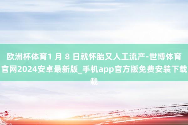 欧洲杯体育1 月 8 日就怀胎又人工流产-世博体育官网2024安卓最新版_手机app官方版免费安装下载