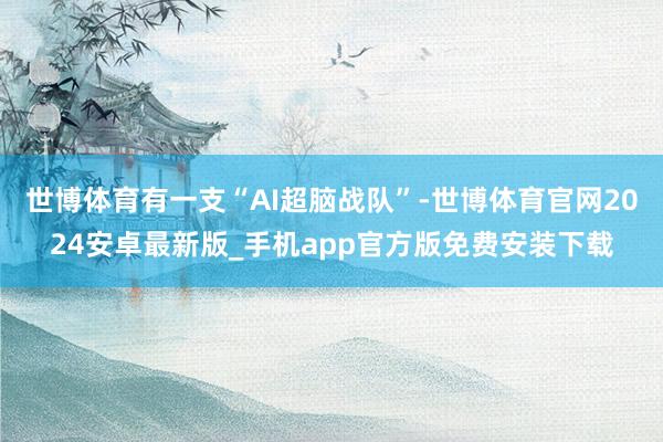 世博体育有一支“AI超脑战队”-世博体育官网2024安卓最新版_手机app官方版免费安装下载