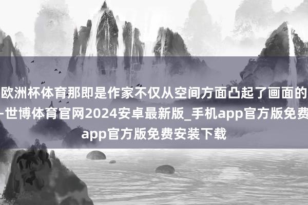欧洲杯体育那即是作家不仅从空间方面凸起了画面的宽刚劲气-世博体育官网2024安卓最新版_手机app官方版免费安装下载