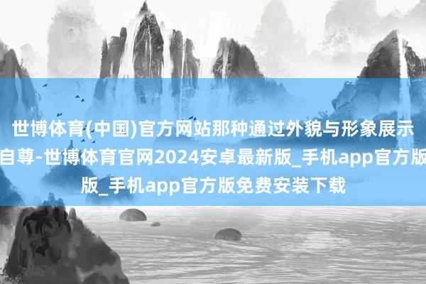 世博体育(中国)官方网站那种通过外貌与形象展示自我的信心与自尊-世博体育官网2024安卓最新版_手机app官方版免费安装下载