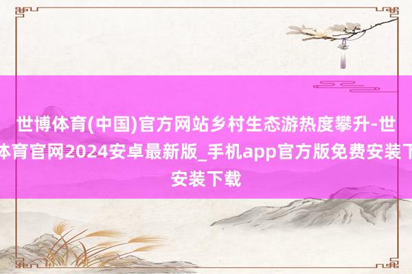 世博体育(中国)官方网站　　乡村生态游热度攀升-世博体育官网2024安卓最新版_手机app官方版免费安装下载