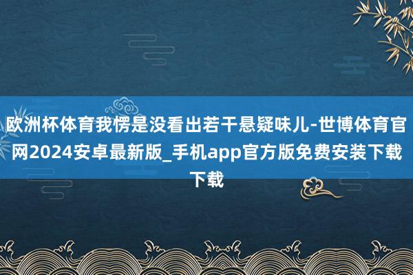 欧洲杯体育我愣是没看出若干悬疑味儿-世博体育官网2024安卓最新版_手机app官方版免费安装下载