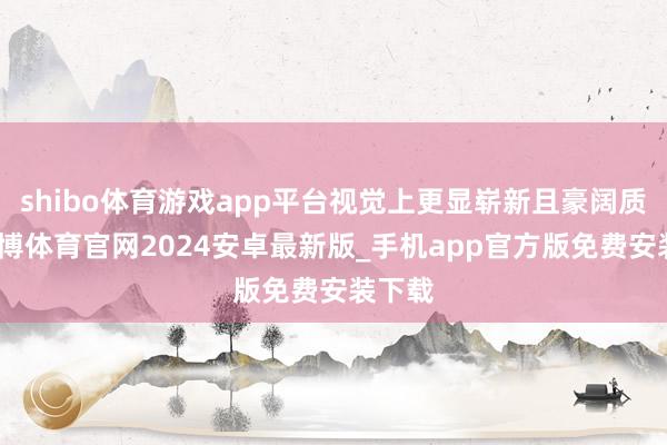 shibo体育游戏app平台视觉上更显崭新且豪阔质感-世博体育官网2024安卓最新版_手机app官方版免费安装下载