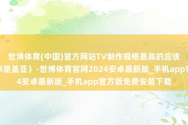 世博体育(中国)官方网站TV制作规格最高的应该是平成三杰（概况率是盖亚）-世博体育官网2024安卓最新版_手机app官方版免费安装下载