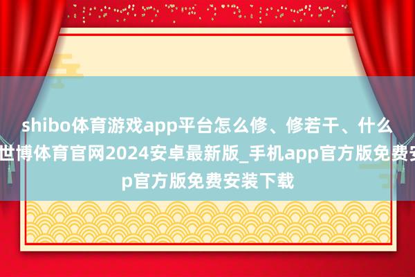 shibo体育游戏app平台怎么修、修若干、什么时候修-世博体育官网2024安卓最新版_手机app官方版免费安装下载