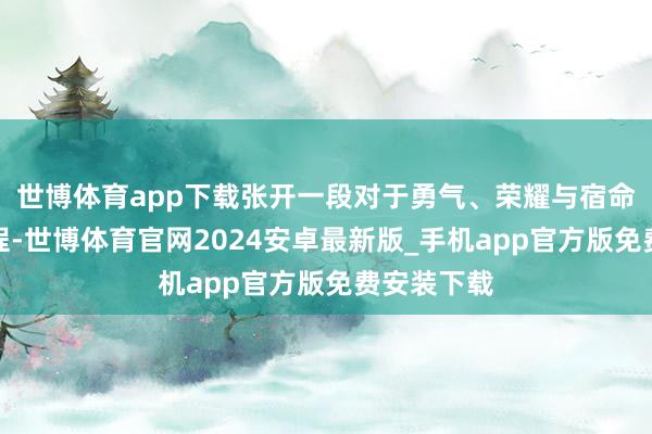 世博体育app下载张开一段对于勇气、荣耀与宿命的外传历程-世博体育官网2024安卓最新版_手机app官方版免费安装下载