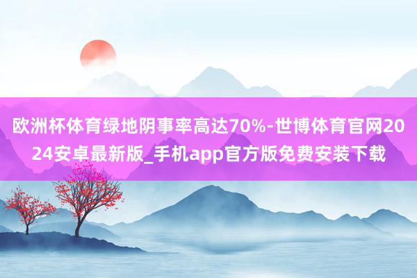 欧洲杯体育绿地阴事率高达70%-世博体育官网2024安卓最新版_手机app官方版免费安装下载