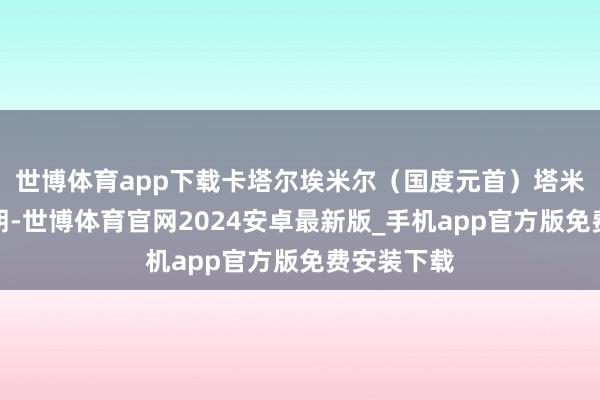 世博体育app下载卡塔尔埃米尔（国度元首）塔米姆探望伊朗-世博体育官网2024安卓最新版_手机app官方版免费安装下载