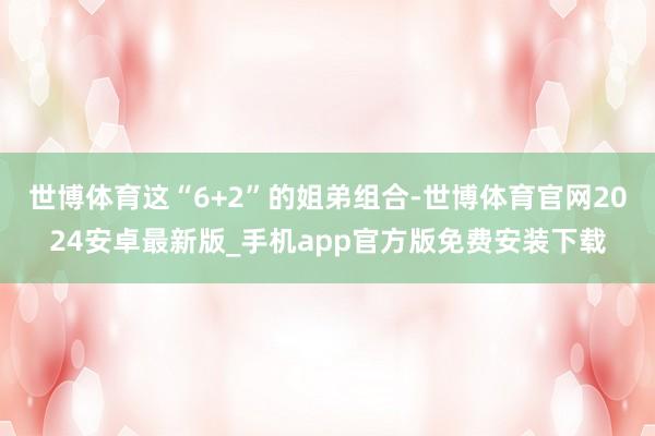 世博体育这“6+2”的姐弟组合-世博体育官网2024安卓最新版_手机app官方版免费安装下载