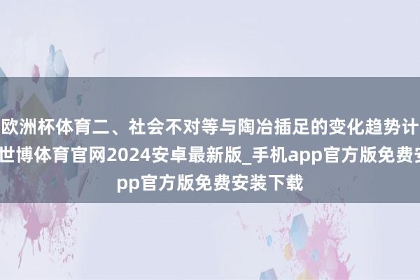 欧洲杯体育二、社会不对等与陶冶插足的变化趋势计议指出-世博体育官网2024安卓最新版_手机app官方版免费安装下载