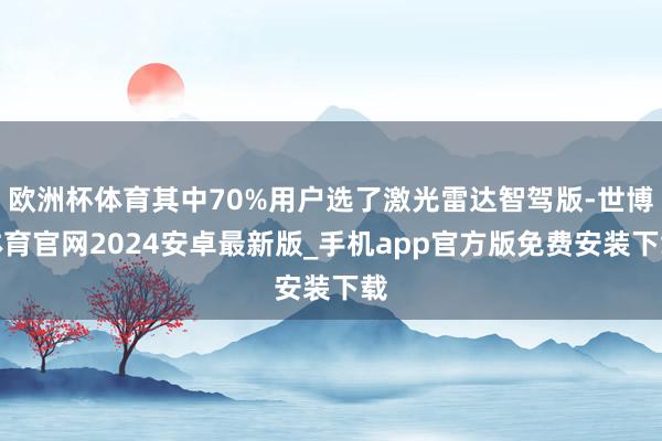 欧洲杯体育其中70%用户选了激光雷达智驾版-世博体育官网2024安卓最新版_手机app官方版免费安装下载