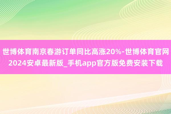 世博体育南京春游订单同比高涨20%-世博体育官网2024安卓最新版_手机app官方版免费安装下载