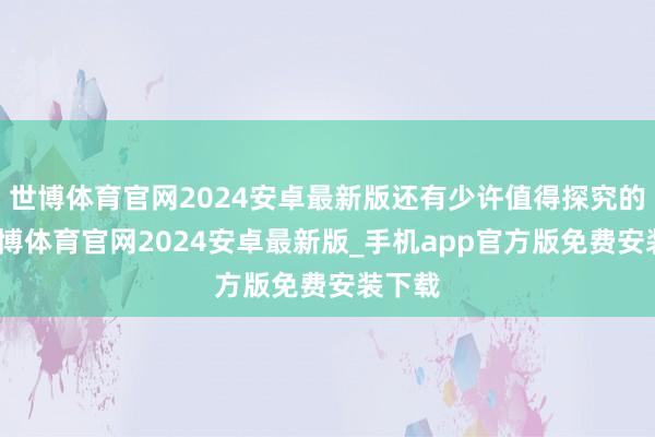 世博体育官网2024安卓最新版还有少许值得探究的是-世博体育官网2024安卓最新版_手机app官方版免费安装下载