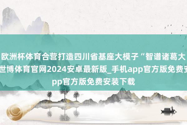 欧洲杯体育合营打造四川省基座大模子“智谱诸葛大模子”-世博体育官网2024安卓最新版_手机app官方版免费安装下载