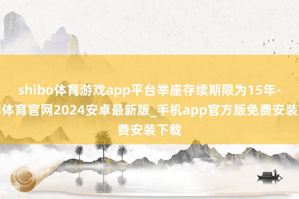 shibo体育游戏app平台举座存续期限为15年-世博体育官网2024安卓最新版_手机app官方版免费安装下载