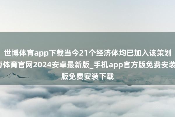世博体育app下载当今21个经济体均已加入该策划-世博体育官网2024安卓最新版_手机app官方版免费安装下载