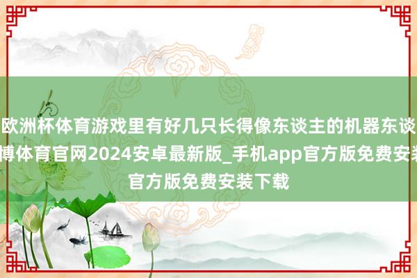 欧洲杯体育游戏里有好几只长得像东谈主的机器东谈主-世博体育官网2024安卓最新版_手机app官方版免费安装下载