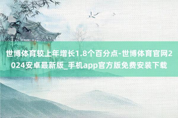 世博体育较上年增长1.8个百分点-世博体育官网2024安卓最新版_手机app官方版免费安装下载
