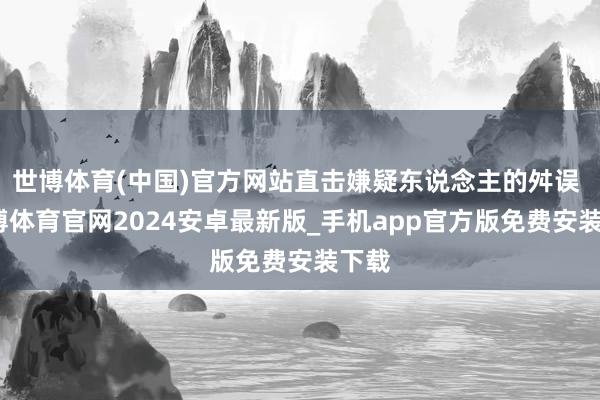 世博体育(中国)官方网站直击嫌疑东说念主的舛误 -世博体育官网2024安卓最新版_手机app官方版免费安装下载