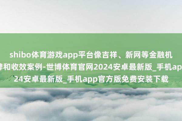 shibo体育游戏app平台像吉祥、新网等金融机构在武汉有较好的口碑和收效案例-世博体育官网2024安卓最新版_手机app官方版免费安装下载