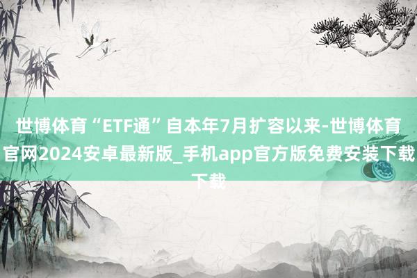 世博体育“ETF通”自本年7月扩容以来-世博体育官网2024安卓最新版_手机app官方版免费安装下载