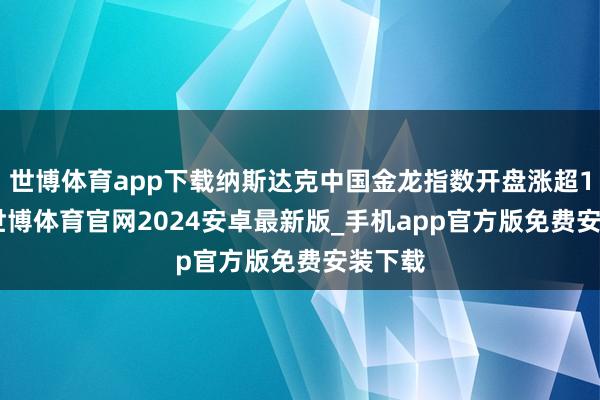 世博体育app下载纳斯达克中国金龙指数开盘涨超1.5%-世博体育官网2024安卓最新版_手机app官方版免费安装下载