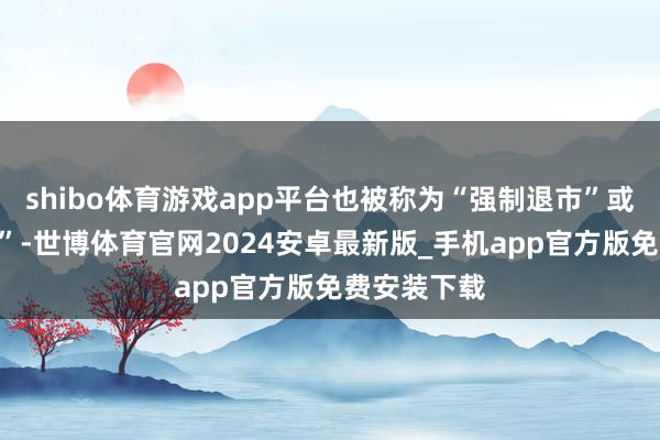 shibo体育游戏app平台也被称为“强制退市”或“强制除牌”-世博体育官网2024安卓最新版_手机app官方版免费安装下载