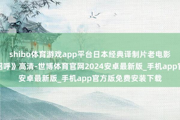 shibo体育游戏app平台日本经典译制片老电影国语配音《远山的招呼》高清-世博体育官网2024安卓最新版_手机app官方版免费安装下载