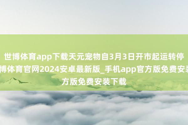 世博体育app下载天元宠物自3月3日开市起运转停牌-世博体育官网2024安卓最新版_手机app官方版免费安装下载