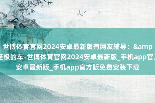世博体育官网2024安卓最新版有网友辅导：&quot;脱险记载至极的车-世博体育官网2024安卓最新版_手机app官方版免费安装下载