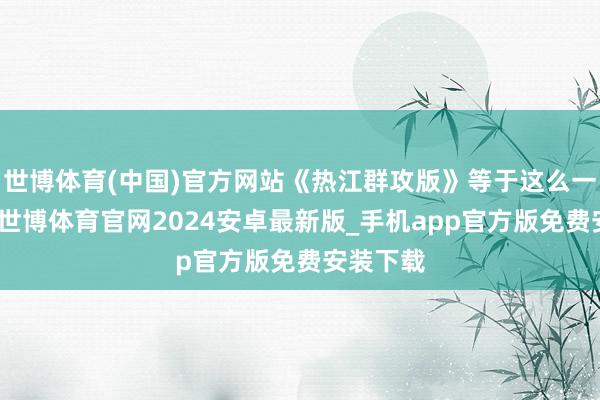 世博体育(中国)官方网站《热江群攻版》等于这么一款游戏-世博体育官网2024安卓最新版_手机app官方版免费安装下载
