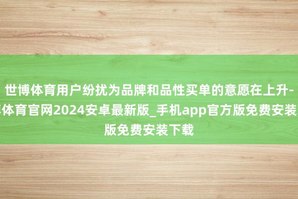 世博体育用户纷扰为品牌和品性买单的意愿在上升-世博体育官网2024安卓最新版_手机app官方版免费安装下载