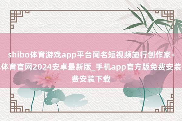 shibo体育游戏app平台闻名短视频施行创作家-世博体育官网2024安卓最新版_手机app官方版免费安装下载