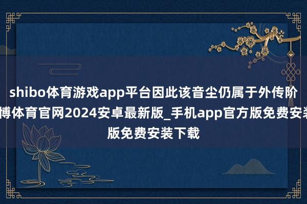 shibo体育游戏app平台因此该音尘仍属于外传阶段-世博体育官网2024安卓最新版_手机app官方版免费安装下载