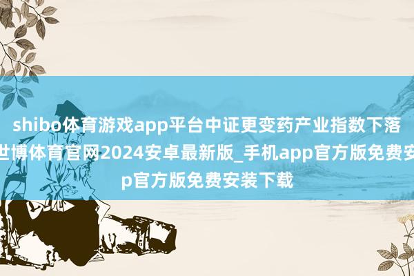 shibo体育游戏app平台中证更变药产业指数下落1.1%-世博体育官网2024安卓最新版_手机app官方版免费安装下载